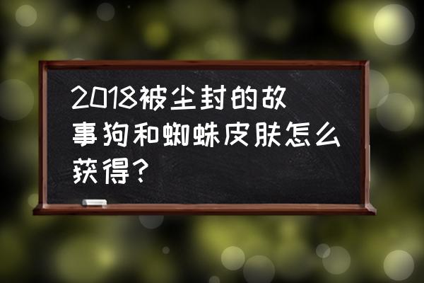 被尘封的故事新手怎么快速刷宠物 2018被尘封的故事狗和蜘蛛皮肤怎么获得？