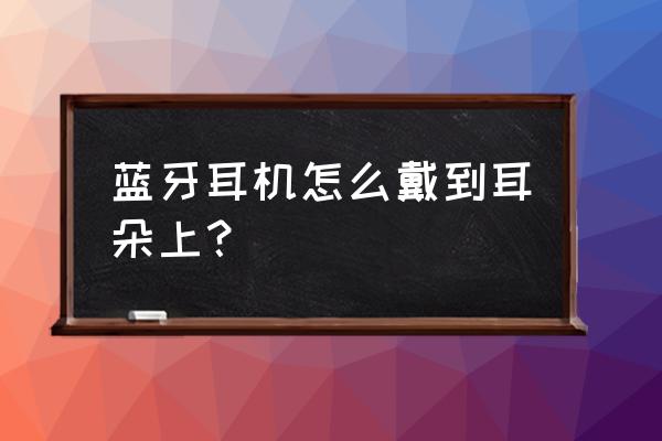 怎么插耳机才能听到声音 蓝牙耳机怎么戴到耳朵上？