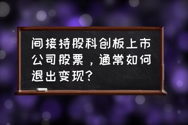 个人怎么退出公司股份 间接持股科创板上市公司股票，通常如何退出变现？