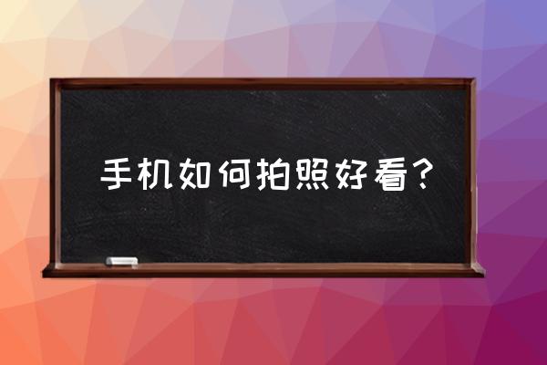 手机如何拍照更好看 手机如何拍照好看？