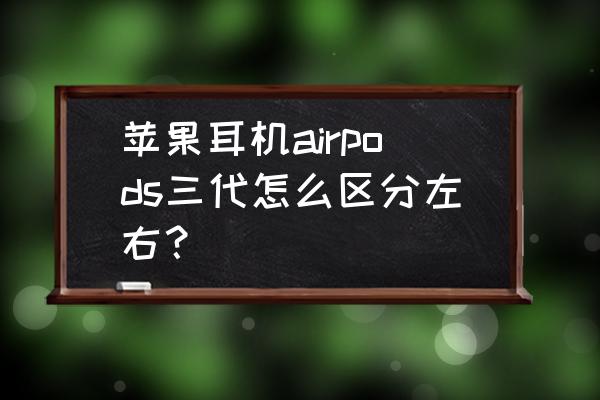 airpods如何设置左右耳机功能 苹果耳机airpods三代怎么区分左右？