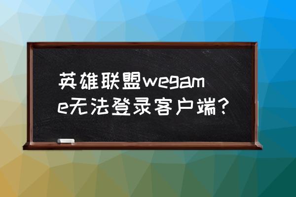 英雄联盟能登录但是不能进入游戏 英雄联盟wegame无法登录客户端？