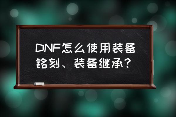 怎么再次输入装备属性操作键 DNF怎么使用装备铭刻、装备继承？