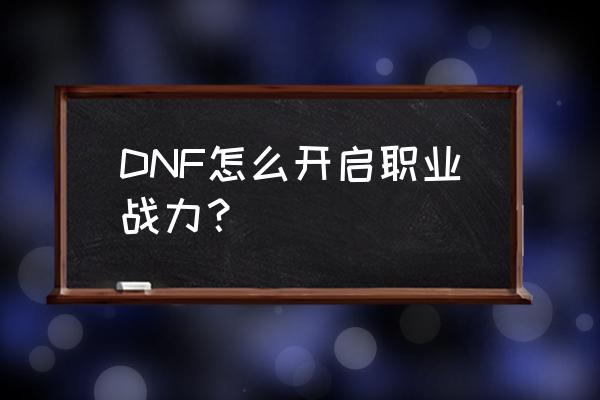 dnf战斗力窗口不见了 DNF怎么开启职业战力？