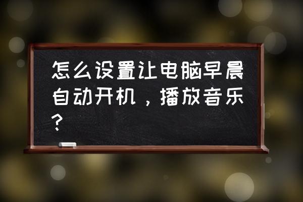 电脑上的开关机的声音怎么去设置 怎么设置让电脑早晨自动开机，播放音乐？