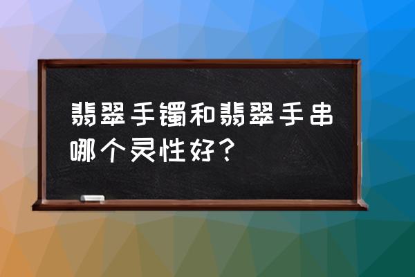 翡翠手镯怎么挑选的 翡翠手镯和翡翠手串哪个灵性好？