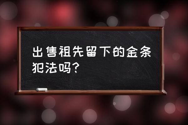 祖传的文物属于个人还是国家 出售祖先留下的金条犯法吗？