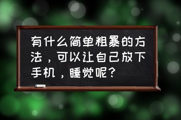 怎样才可以忘掉手机 有什么简单粗暴的方法，可以让自己放下手机，睡觉呢？