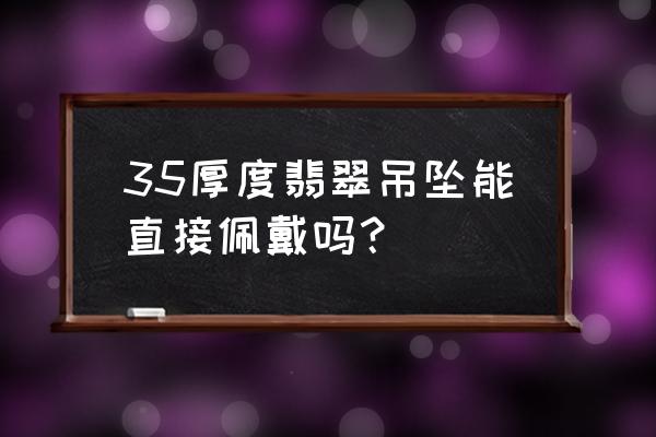 翡翠吊坠一般戴多久有灵性 35厚度翡翠吊坠能直接佩戴吗？