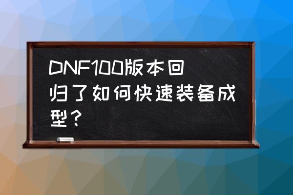 dnf95版本传说装备升级流程 DNF100版本回归了如何快速装备成型？