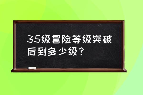 原神冒险等级50级突破任务在哪 35级冒险等级突破后到多少级？