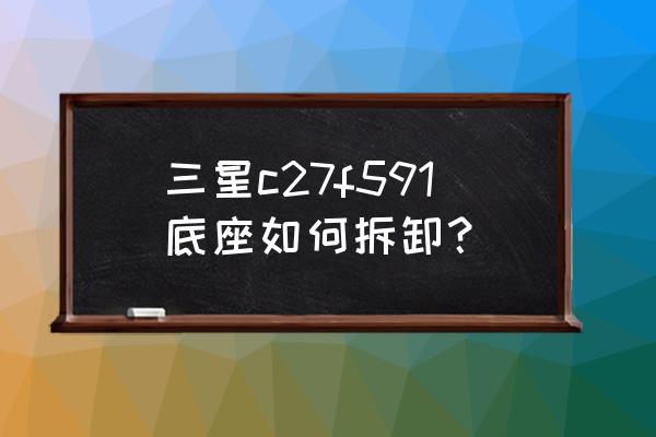 三星27寸显示器支架怎么拆 三星c27f591底座如何拆卸？