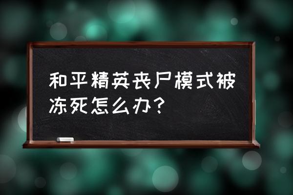 和平精英丧尸地图怎么打才厉害 和平精英丧尸模式被冻死怎么办？