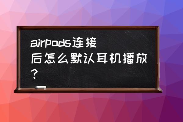 airpods怎么设置只能自己用 airpods连接后怎么默认耳机播放？