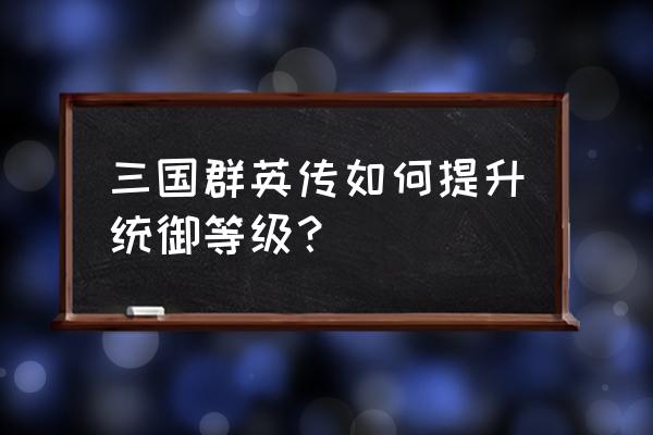 征程三国战略版最强阵容排行图 三国群英传如何提升统御等级？