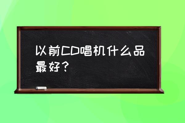 飞利浦cd唱机是比其它品牌要好吗 以前CD唱机什么品最好？