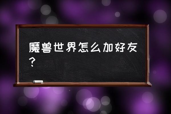 魔兽世界删掉好友怎么恢复 魔兽世界怎么加好友？