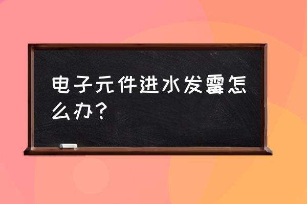 发霉的电子产品怎么处理 电子元件进水发霉怎么办？