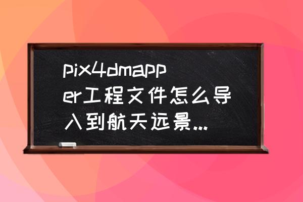 pix4d导入控制点要什么格式 pix4dmapper工程文件怎么导入到航天远景中进行立体采集？