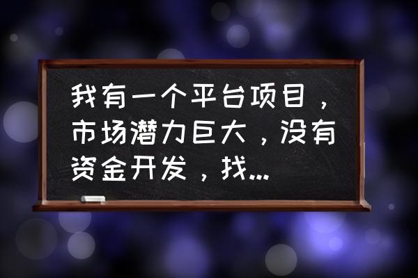 市场开发优秀项目 我有一个平台项目，市场潜力巨大，没有资金开发，找不到投资怎么办？