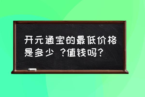 开元通宝12种价格表 开元通宝的最低价格是多少 ?值钱吗？