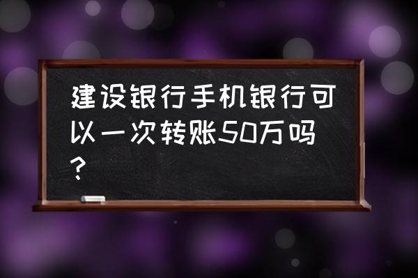 建设银行手机银行可以转账多少钱 建设银行手机银行可以一次转账50万吗？