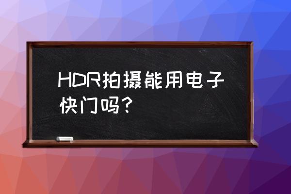 三张照片怎么制作hdr HDR拍摄能用电子快门吗？