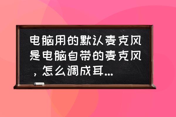 怎么把耳机当麦克风 电脑用的默认麦克风是电脑自带的麦克风，怎么调成耳机麦克风？