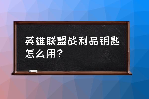 海克斯科技战利品商店 英雄联盟战利品钥匙怎么用？