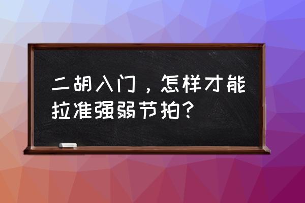 拍摄环境比较复杂怎么取景 二胡入门，怎样才能拉准强弱节拍？