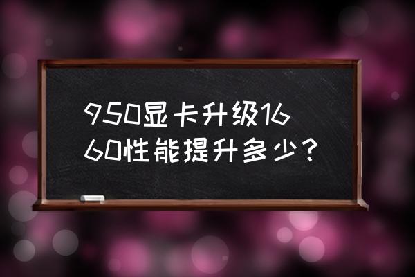 显卡升级好处和坏处 950显卡升级1660性能提升多少？