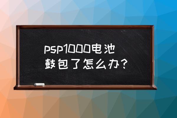 psp神奇电池使用教程 psp1000电池鼓包了怎么办？