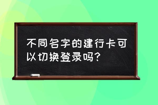 建行怎么切换登录账号 不同名字的建行卡可以切换登录吗？