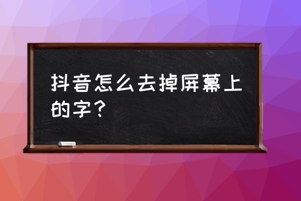 抖音自己设置的字幕怎么去掉 抖音怎么去掉屏幕上的字？