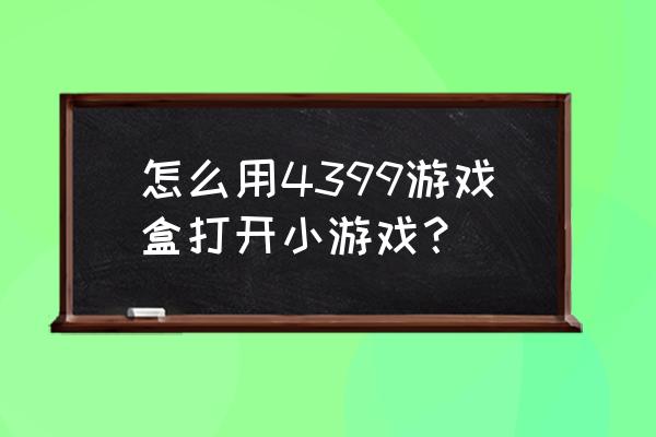 4399游戏盒如何开启 怎么用4399游戏盒打开小游戏？