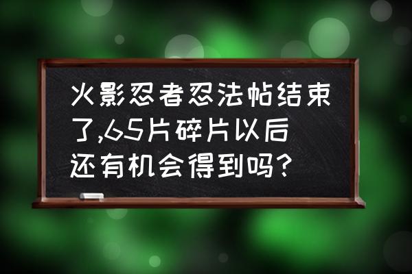 忍者必须死3新年活动什么时候结束 火影忍者忍法帖结束了,65片碎片以后还有机会得到吗？