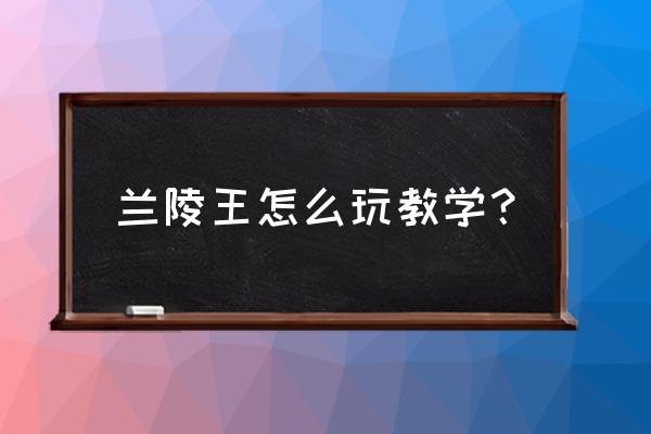 怎样玩兰陵王教学 兰陵王怎么玩教学？