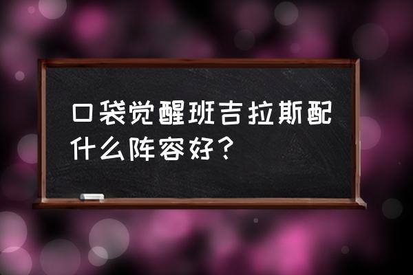 精灵觉醒该怎么锻造携带物 口袋觉醒班吉拉斯配什么阵容好？