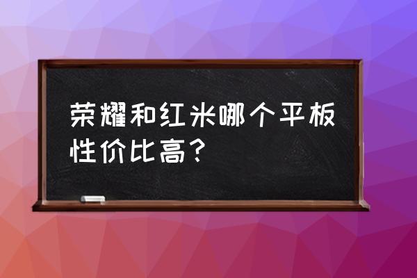 荣耀平板到底哪个好用又实惠 荣耀和红米哪个平板性价比高？