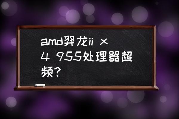 x4955超频能超过980吗 amd羿龙ii x4 955处理器超频？