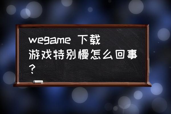 wegame游戏下载默认怎么设置 wegame 下载游戏特别慢怎么回事？