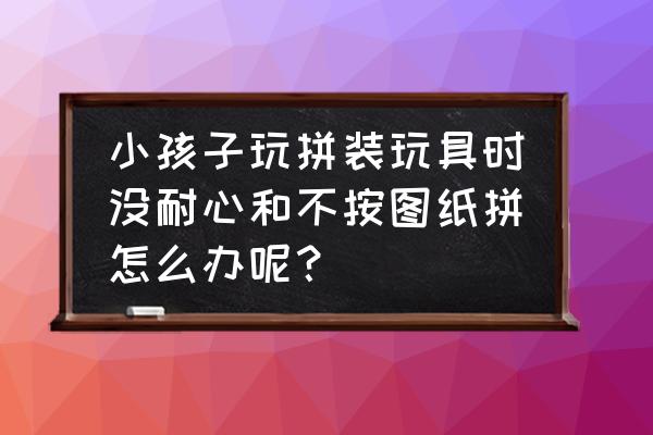 拼装玩具单个尺寸图纸 小孩子玩拼装玩具时没耐心和不按图纸拼怎么办呢？