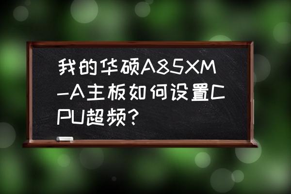 华硕a85-mpro说明书 我的华硕A85XM-A主板如何设置CPU超频？