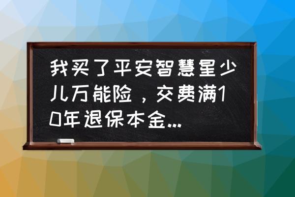 平安智慧星保险交8年了能退多少钱 我买了平安智慧星少儿万能险，交费满10年退保本金会少吗？