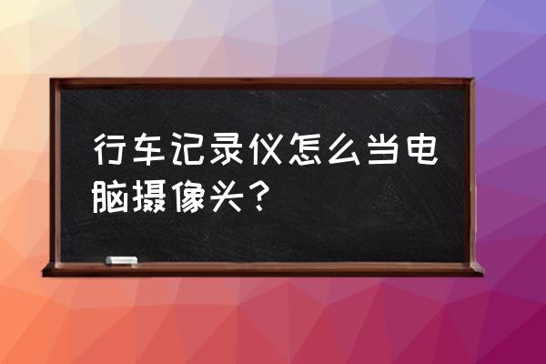 电脑改装摄像设备 行车记录仪怎么当电脑摄像头？