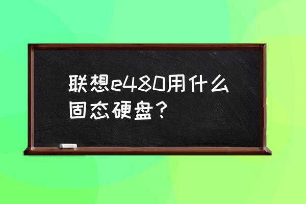 联想n480怎么加装固态硬盘 联想e480用什么固态硬盘？