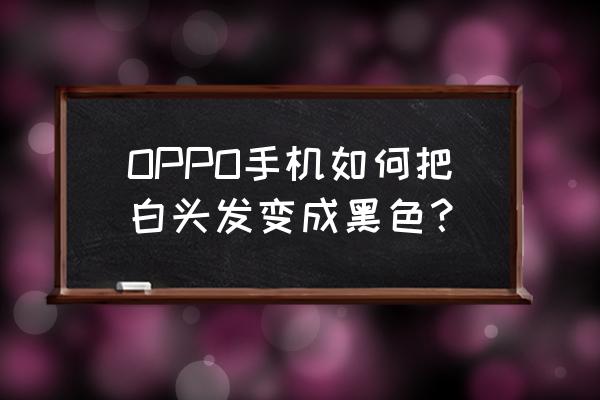 怎样用一甜相机给照片头发换颜色 OPPO手机如何把白头发变成黑色？