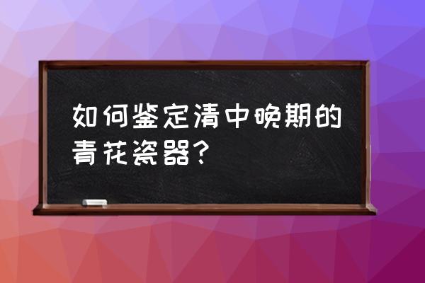 清代瓷器的鉴定方法 如何鉴定清中晚期的青花瓷器？