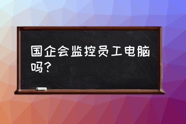 办公室监控需要什么电脑 国企会监控员工电脑吗？