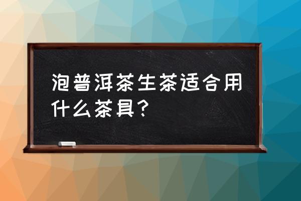 生普洱茶用什么紫砂壶泡最好 泡普洱茶生茶适合用什么茶具？